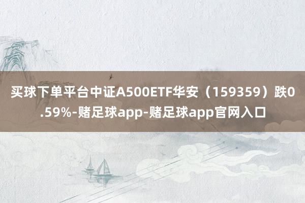 买球下单平台中证A500ETF华安（159359）跌0.59%-赌足球app-赌足球app官网入口