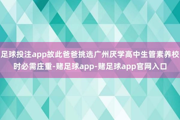 足球投注app故此爸爸挑选广州厌学高中生管素养校时必需庄重-赌足球app-赌足球app官网入口