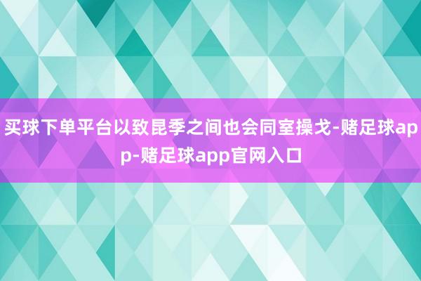 买球下单平台以致昆季之间也会同室操戈-赌足球app-赌足球app官网入口