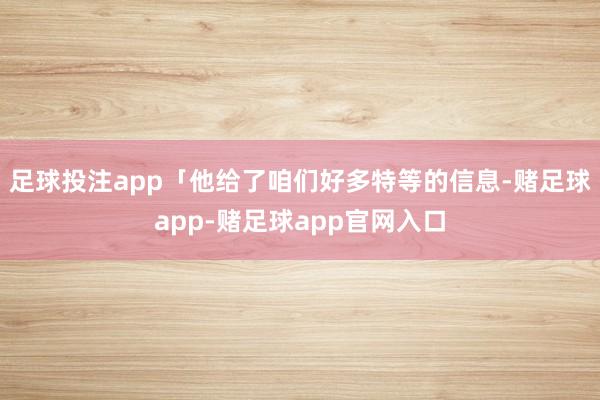 足球投注app「他给了咱们好多特等的信息-赌足球app-赌足球app官网入口