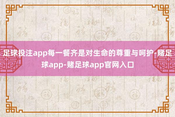 足球投注app每一餐齐是对生命的尊重与呵护-赌足球app-赌足球app官网入口