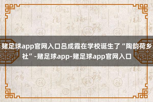 赌足球app官网入口吕成霞在学校诞生了“陶韵荷乡社”-赌足球app-赌足球app官网入口