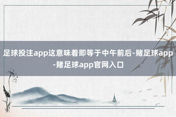 足球投注app这意味着即等于中午前后-赌足球app-赌足球app官网入口