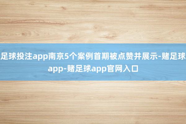 足球投注app南京5个案例首期被点赞并展示-赌足球app-赌足球app官网入口