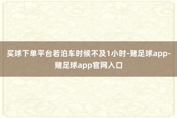 买球下单平台若泊车时候不及1小时-赌足球app-赌足球app官网入口