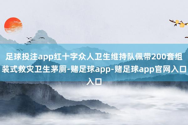 足球投注app红十字众人卫生维持队佩带200套组装式救灾卫生茅厕-赌足球app-赌足球app官网入口