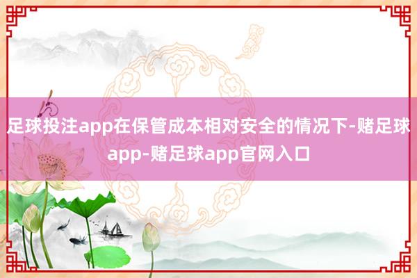 足球投注app在保管成本相对安全的情况下-赌足球app-赌足球app官网入口