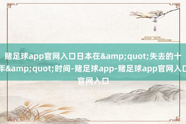 赌足球app官网入口日本在&quot;失去的十年&quot;时间-赌足球app-赌足球app官网入口