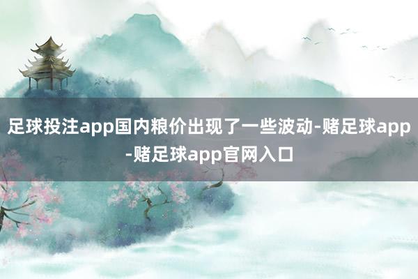 足球投注app国内粮价出现了一些波动-赌足球app-赌足球app官网入口