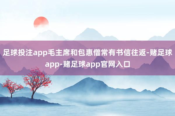 足球投注app毛主席和包惠僧常有书信往返-赌足球app-赌足球app官网入口