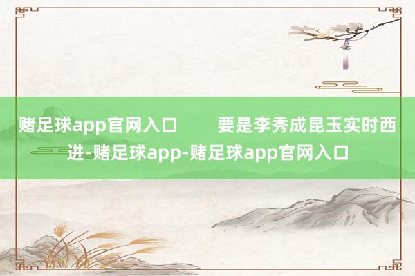 赌足球app官网入口        要是李秀成昆玉实时西进-赌足球app-赌足球app官网入口