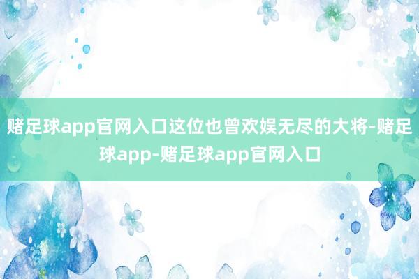 赌足球app官网入口这位也曾欢娱无尽的大将-赌足球app-赌足球app官网入口