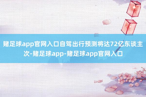 赌足球app官网入口自驾出行预测将达72亿东谈主次-赌足球app-赌足球app官网入口