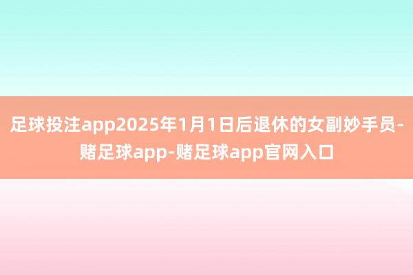 足球投注app2025年1月1日后退休的女副妙手员-赌足球app-赌足球app官网入口