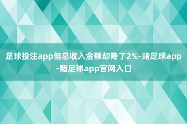 足球投注app但总收入金额却降了2%-赌足球app-赌足球app官网入口