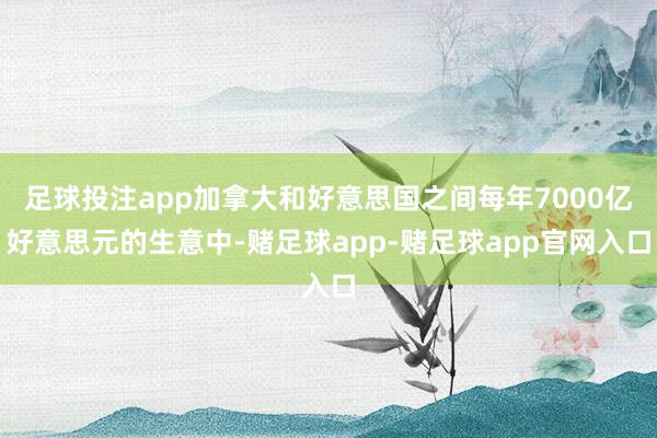 足球投注app加拿大和好意思国之间每年7000亿好意思元的生意中-赌足球app-赌足球app官网入口