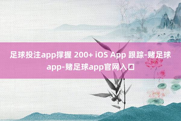 足球投注app撑握 200+ iOS App 跟踪-赌足球app-赌足球app官网入口