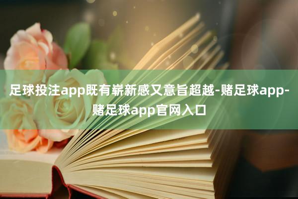 足球投注app既有崭新感又意旨超越-赌足球app-赌足球app官网入口