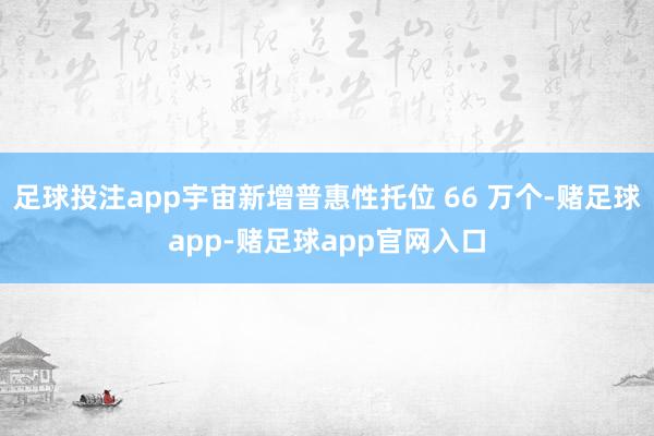 足球投注app宇宙新增普惠性托位 66 万个-赌足球app-赌足球app官网入口