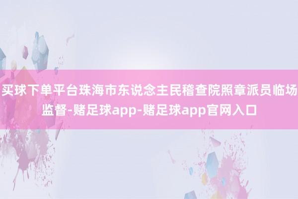 买球下单平台珠海市东说念主民稽查院照章派员临场监督-赌足球app-赌足球app官网入口