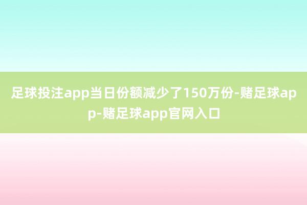 足球投注app当日份额减少了150万份-赌足球app-赌足球app官网入口