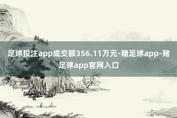 足球投注app成交额356.11万元-赌足球app-赌足球app官网入口