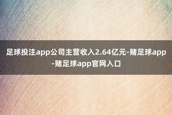 足球投注app公司主营收入2.64亿元-赌足球app-赌足球app官网入口