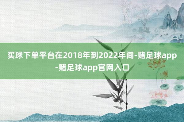 买球下单平台在2018年到2022年间-赌足球app-赌足球app官网入口