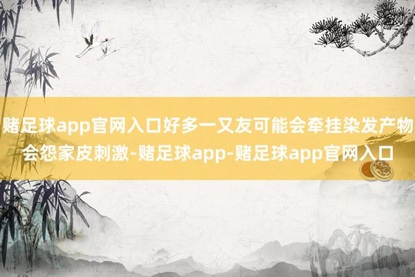 赌足球app官网入口好多一又友可能会牵挂染发产物会怨家皮刺激-赌足球app-赌足球app官网入口