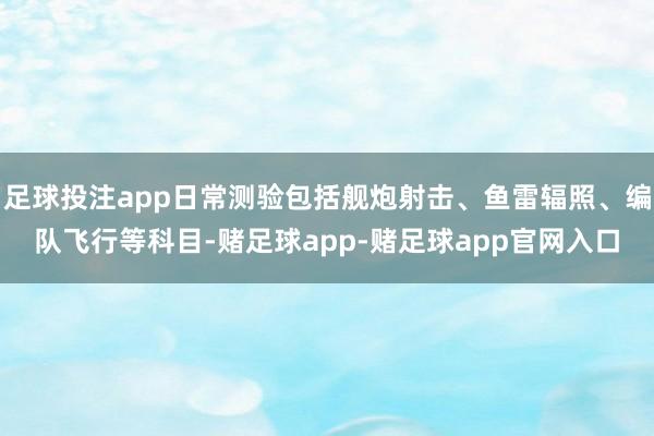 足球投注app日常测验包括舰炮射击、鱼雷辐照、编队飞行等科目-赌足球app-赌足球app官网入口