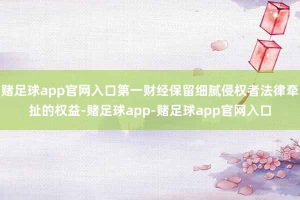 赌足球app官网入口第一财经保留细腻侵权者法律牵扯的权益-赌足球app-赌足球app官网入口