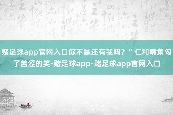 赌足球app官网入口你不是还有我吗？”仁和嘴角勾了苦涩的笑-赌足球app-赌足球app官网入口