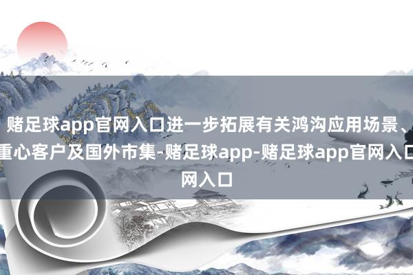 赌足球app官网入口进一步拓展有关鸿沟应用场景、重心客户及国外市集-赌足球app-赌足球app官网入口